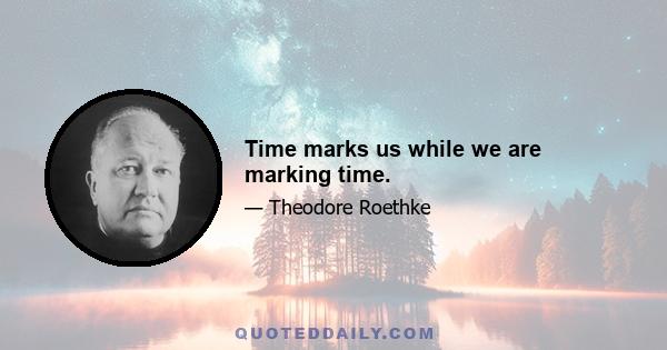 Time marks us while we are marking time.