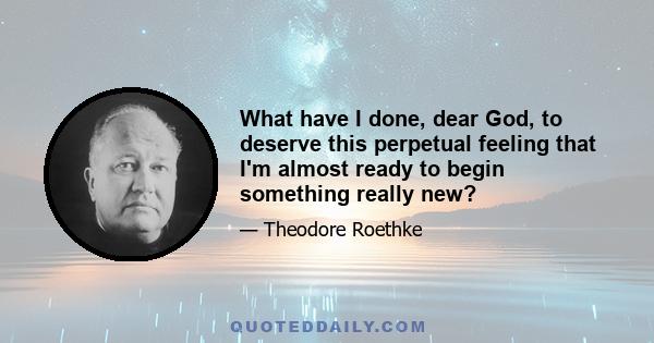 What have I done, dear God, to deserve this perpetual feeling that I'm almost ready to begin something really new?