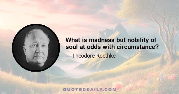 What is madness but nobility of soul at odds with circumstance?