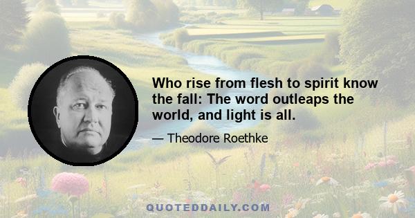 Who rise from flesh to spirit know the fall: The word outleaps the world, and light is all.