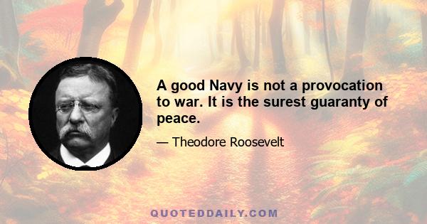 A good Navy is not a provocation to war. It is the surest guaranty of peace.