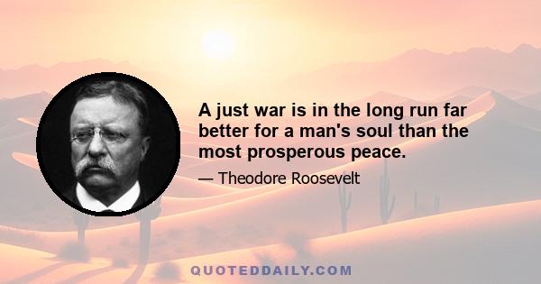 A just war is in the long run far better for a man's soul than the most prosperous peace.