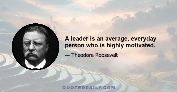 A leader is an average, everyday person who is highly motivated.