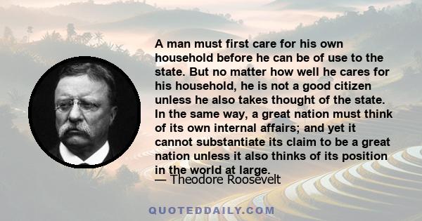 A man must first care for his own household before he can be of use to the state. But no matter how well he cares for his household, he is not a good citizen unless he also takes thought of the state. In the same way, a 