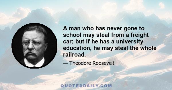 A man who has never gone to school may steal from a freight car; but if he has a university education, he may steal the whole railroad.