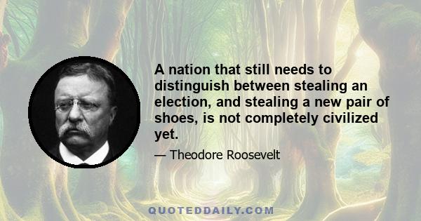 A nation that still needs to distinguish between stealing an election, and stealing a new pair of shoes, is not completely civilized yet.