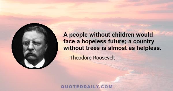 A people without children would face a hopeless future; a country without trees is almost as helpless.