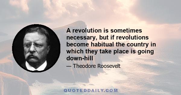 A revolution is sometimes necessary, but if revolutions become habitual the country in which they take place is going down-hill