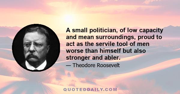 A small politician, of low capacity and mean surroundings, proud to act as the servile tool of men worse than himself but also stronger and abler.