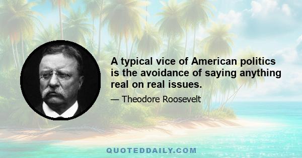 A typical vice of American politics is the avoidance of saying anything real on real issues.