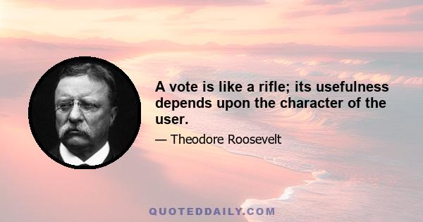 A vote is like a rifle; its usefulness depends upon the character of the user.