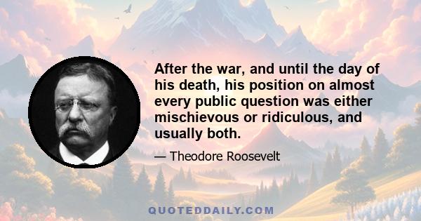 After the war, and until the day of his death, his position on almost every public question was either mischievous or ridiculous, and usually both.