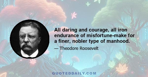 All daring and courage, all iron endurance of misfortune-make for a finer, nobler type of manhood.