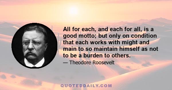 All for each, and each for all, is a good motto; but only on condition that each works with might and main to so maintain himself as not to be a burden to others.