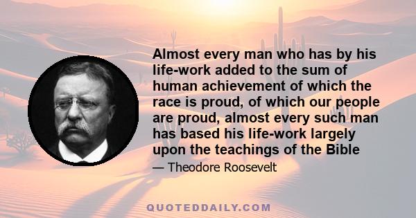 Almost every man who has by his life-work added to the sum of human achievement of which the race is proud, of which our people are proud, almost every such man has based his life-work largely upon the teachings of the