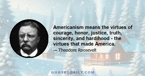 Americanism means the virtues of courage, honor, justice, truth, sincerity, and hardihood - the virtues that made America.