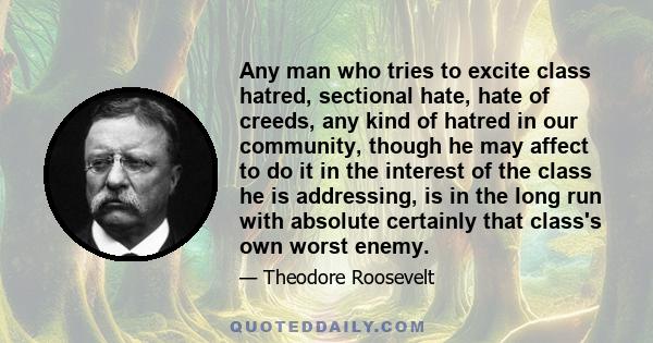 Any man who tries to excite class hatred, sectional hate, hate of creeds, any kind of hatred in our community, though he may affect to do it in the interest of the class he is addressing, is in the long run with