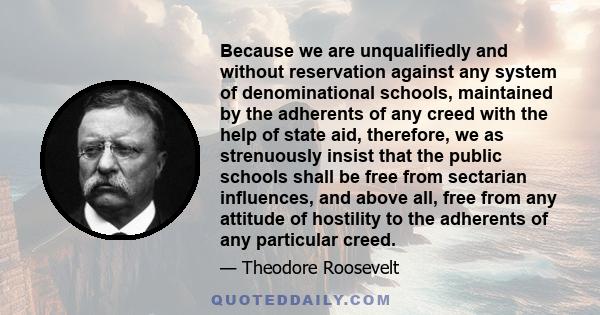 Because we are unqualifiedly and without reservation against any system of denominational schools, maintained by the adherents of any creed with the help of state aid, therefore, we as strenuously insist that the public 