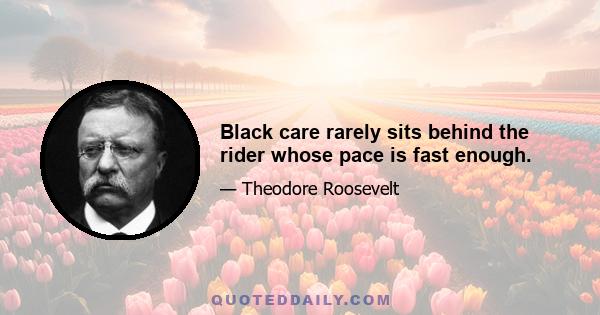 Black care rarely sits behind the rider whose pace is fast enough.