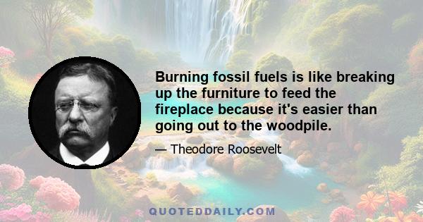 Burning fossil fuels is like breaking up the furniture to feed the fireplace because it's easier than going out to the woodpile.