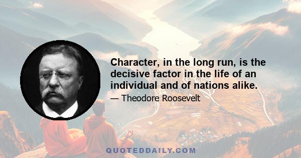 Character, in the long run, is the decisive factor in the life of an individual and of nations alike.