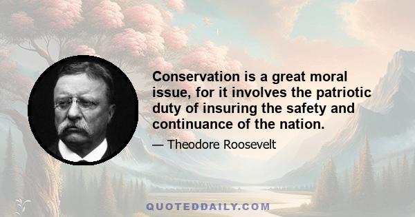 Conservation is a great moral issue, for it involves the patriotic duty of insuring the safety and continuance of the nation.