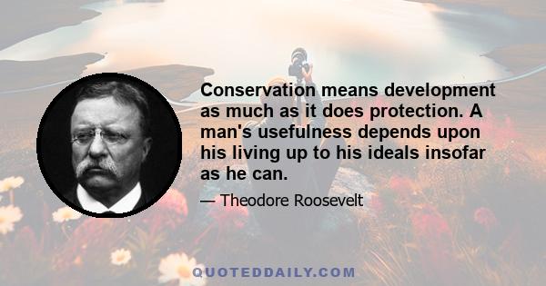 Conservation means development as much as it does protection. A man's usefulness depends upon his living up to his ideals insofar as he can.