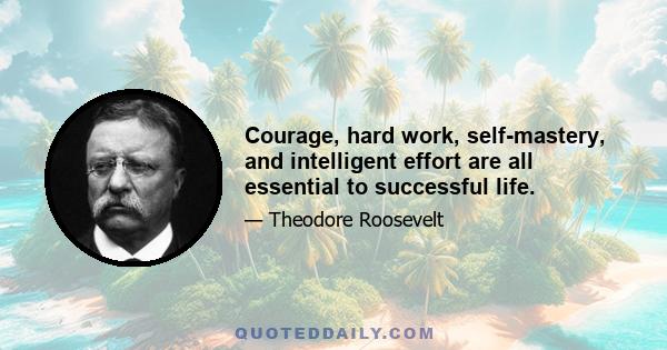 Courage, hard work, self-mastery, and intelligent effort are all essential to successful life.