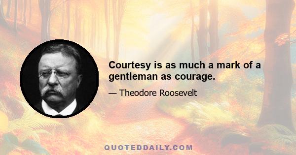 Courtesy is as much a mark of a gentleman as courage.