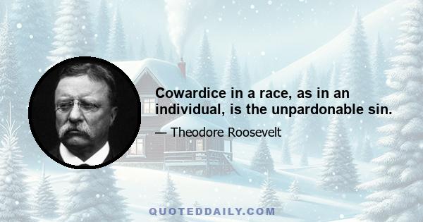 Cowardice in a race, as in an individual, is the unpardonable sin.