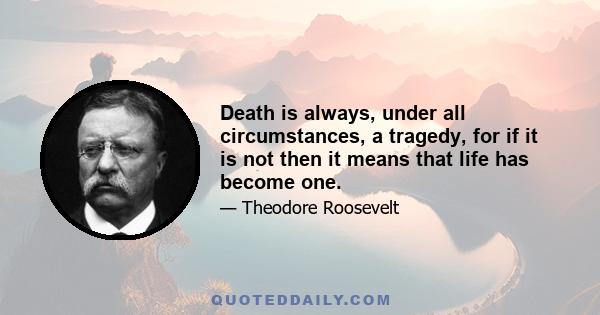 Death is always, under all circumstances, a tragedy, for if it is not then it means that life has become one.