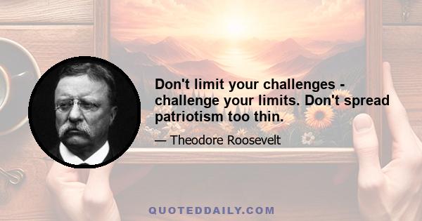 Don't limit your challenges - challenge your limits. Don't spread patriotism too thin.