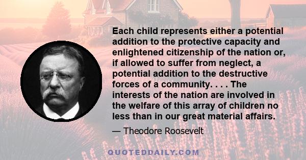 Each child represents either a potential addition to the protective capacity and enlightened citizenship of the nation or, if allowed to suffer from neglect, a potential addition to the destructive forces of a