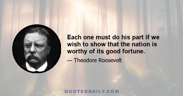 Each one must do his part if we wish to show that the nation is worthy of its good fortune.