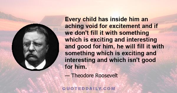 Every child has inside him an aching void for excitement and if we don't fill it with something which is exciting and interesting and good for him, he will fill it with something which is exciting and interesting and