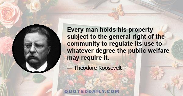 Every man holds his property subject to the general right of the community to regulate its use to whatever degree the public welfare may require it.