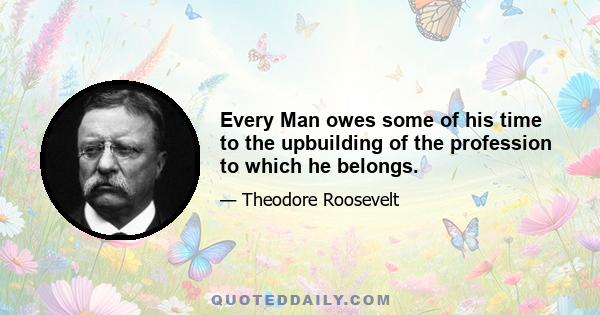 Every Man owes some of his time to the upbuilding of the profession to which he belongs.