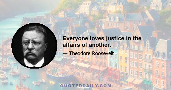 Everyone loves justice in the affairs of another.