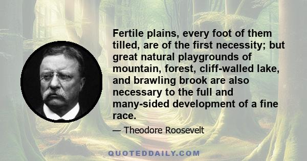 Fertile plains, every foot of them tilled, are of the first necessity; but great natural playgrounds of mountain, forest, cliff-walled lake, and brawling brook are also necessary to the full and many-sided development