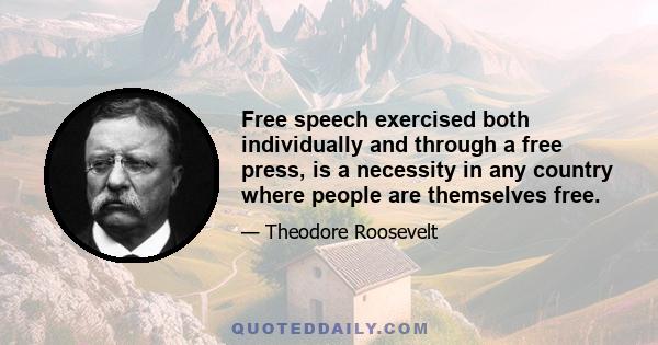 Free speech exercised both individually and through a free press, is a necessity in any country where people are themselves free.