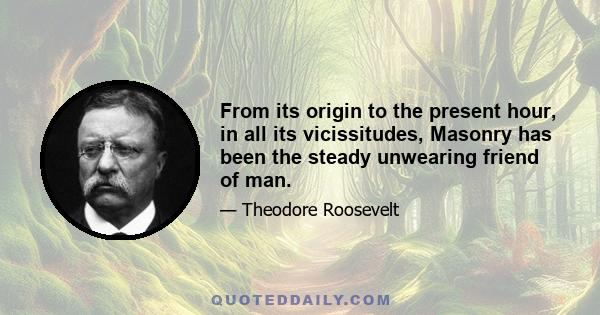 From its origin to the present hour, in all its vicissitudes, Masonry has been the steady unwearing friend of man.