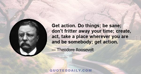 Get action. Do things; be sane; don't fritter away your time; create, act, take a place wherever you are and be somebody; get action.