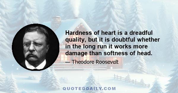 Hardness of heart is a dreadful quality, but it is doubtful whether in the long run it works more damage than softness of head.