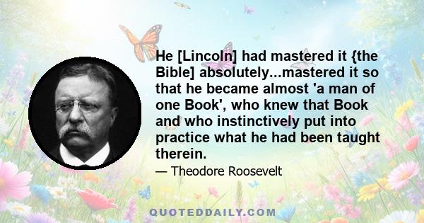 He [Lincoln] had mastered it {the Bible] absolutely...mastered it so that he became almost 'a man of one Book', who knew that Book and who instinctively put into practice what he had been taught therein.