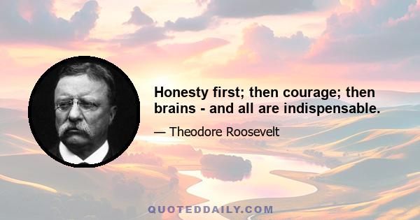 Honesty first; then courage; then brains - and all are indispensable.