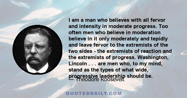 I am a man who believes with all fervor and intensity in moderate progress. Too often men who believe in moderation believe in it only moderately and tepidly and leave fervor to the extremists of the two sides - the