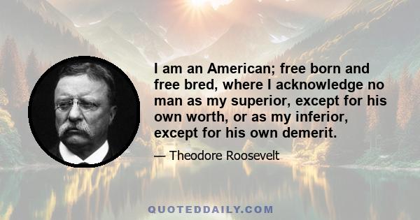 I am an American; free born and free bred, where I acknowledge no man as my superior, except for his own worth, or as my inferior, except for his own demerit.