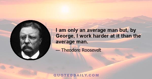 I am only an average man but, by George, I work harder at it than the average man.