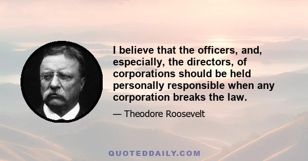 I believe that the officers, and, especially, the directors, of corporations should be held personally responsible when any corporation breaks the law.