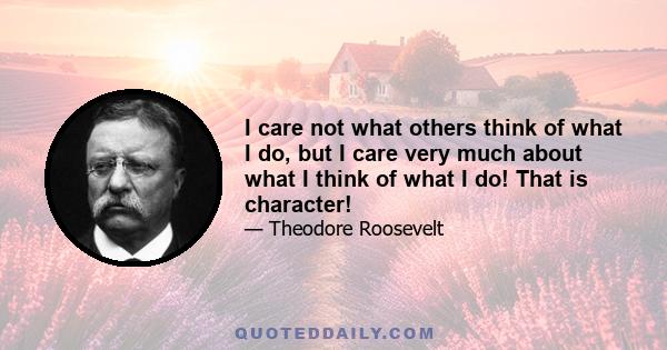 I care not what others think of what I do, but I care very much about what I think of what I do! That is character!